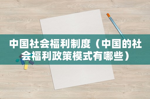中國社會福利制度（中國的社會福利政策模式有哪些）