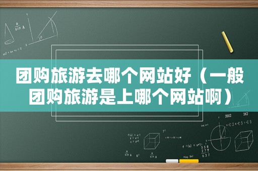 團購旅游去哪個網站好（一般團購旅游是上哪個網站啊）