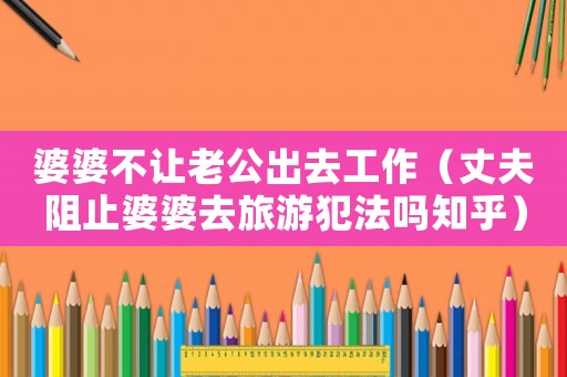 婆婆不讓老公出去工作（丈夫阻止婆婆去旅游犯法嗎知乎）