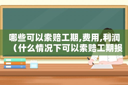 哪些可以索賠工期,費用,利潤（什么情況下可以索賠工期損失）