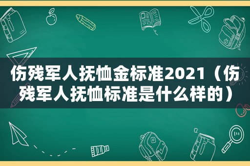 傷殘軍人撫恤金標(biāo)準(zhǔn)2021（傷殘軍人撫恤標(biāo)準(zhǔn)是什么樣的）