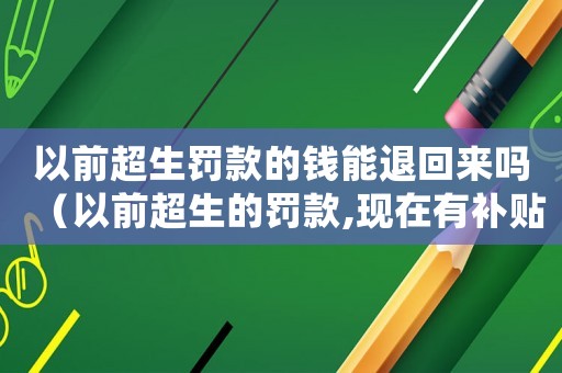 以前超生罰款的錢能退回來嗎（以前超生的罰款,現在有補貼嗎?）