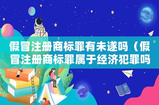 假冒注冊商標罪有未遂嗎（假冒注冊商標罪屬于經濟犯罪嗎）