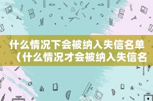 什么情況下會被納入失信名單（什么情況才會被納入失信名單）