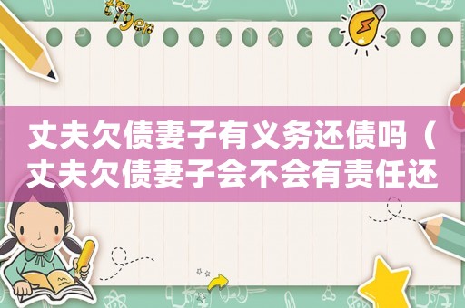 丈夫欠債妻子有義務還債嗎（丈夫欠債妻子會不會有責任還錢）
