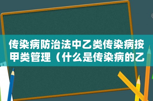 傳染病防治法中乙類傳染病按甲類管理（什么是傳染病的乙類管理甲類防控）
