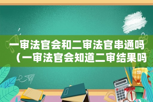 一審法官會(huì)和二審法官串通嗎（一審法官會(huì)知道二審結(jié)果嗎）