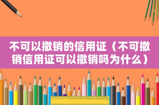 不可以撤銷的信用證（不可撤銷信用證可以撤銷嗎為什么）