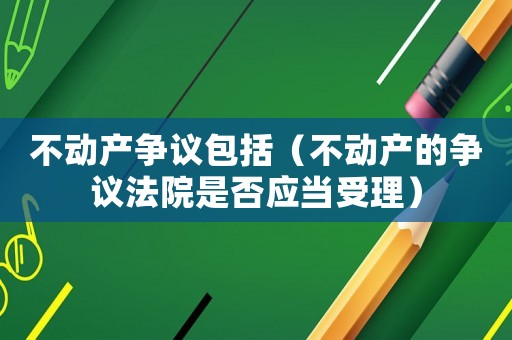 不動產爭議包括（不動產的爭議法院是否應當受理）