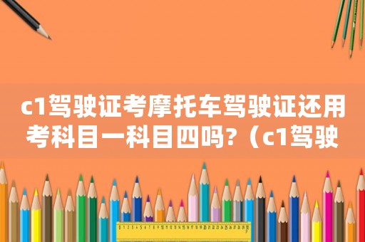 c1駕駛證考摩托車駕駛證還用考科目一科目四嗎?（c1駕駛證怎么考摩托車駕駛證）