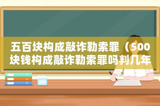 五百塊構(gòu)成敲詐勒索罪（500塊錢構(gòu)成敲詐勒索罪嗎判幾年）