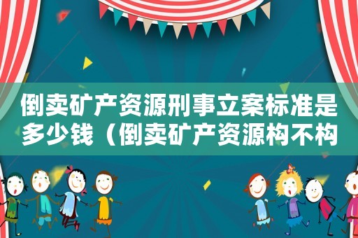 倒賣礦產資源刑事立案標準是多少錢（倒賣礦產資源構不構成犯罪罪名）