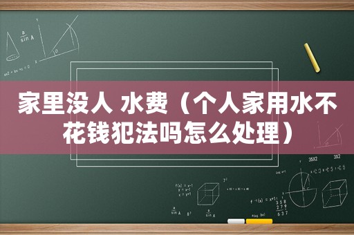 家里沒人 水費（個人家用水不花錢犯法嗎怎么處理）