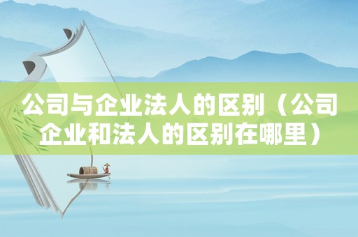 公司與企業法人的區別（公司企業和法人的區別在哪里）