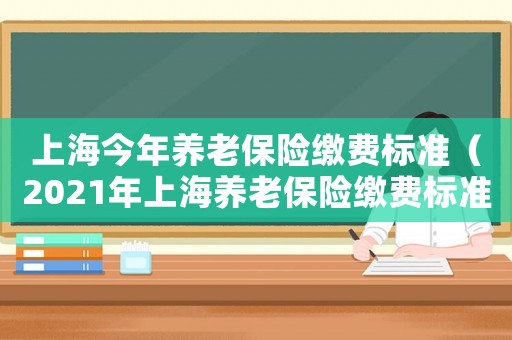 上海今年養老保險繳費標準（2021年上海養老保險繳費標準）