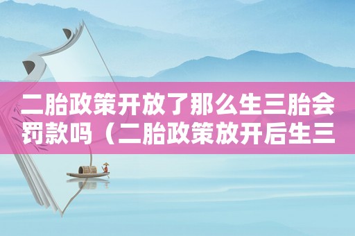 二胎政策開放了那么生三胎會罰款嗎（二胎政策放開后生三胎會罰款嗎）