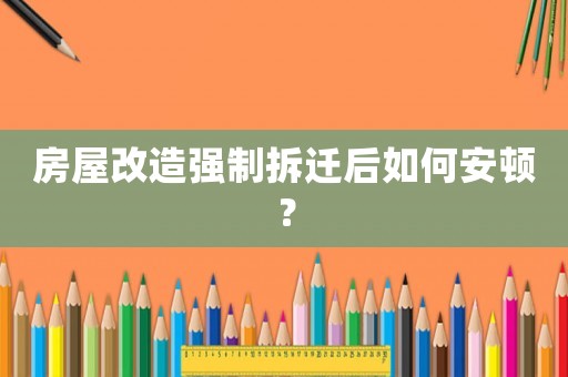 房屋改造強制拆遷后如何安頓？