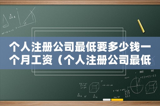個(gè)人注冊(cè)公司最低要多少錢一個(gè)月工資（個(gè)人注冊(cè)公司最低要多少錢一個(gè)月）