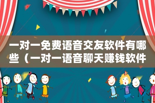 一對一免費語音交友軟件有哪些（一對一語音聊天賺錢軟件有哪些）