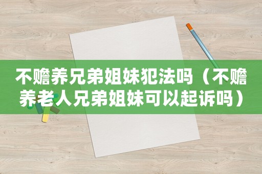 不贍養兄弟姐妹犯法嗎（不贍養老人兄弟姐妹可以起訴嗎）