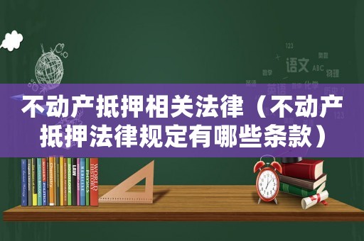 不動產抵押相關法律（不動產抵押法律規定有哪些條款）