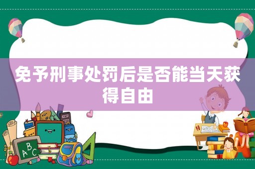 免予刑事處罰后是否能當(dāng)天獲得自由