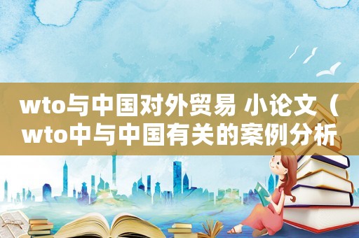 wto與中國對外貿易 小論文（wto中與中國有關的案例分析）