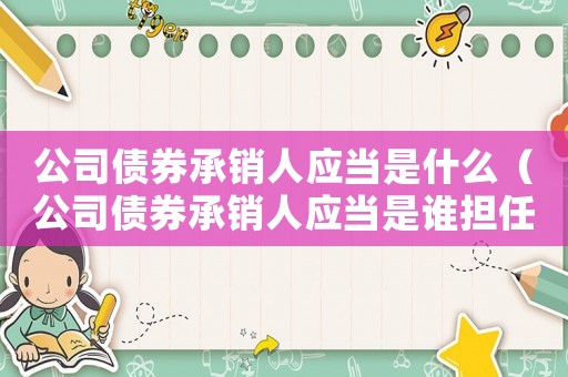 公司債券承銷人應(yīng)當(dāng)是什么（公司債券承銷人應(yīng)當(dāng)是誰擔(dān)任）
