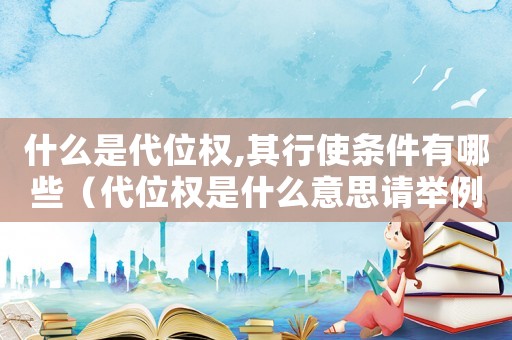 什么是代位權(quán),其行使條件有哪些（代位權(quán)是什么意思請舉例說明）