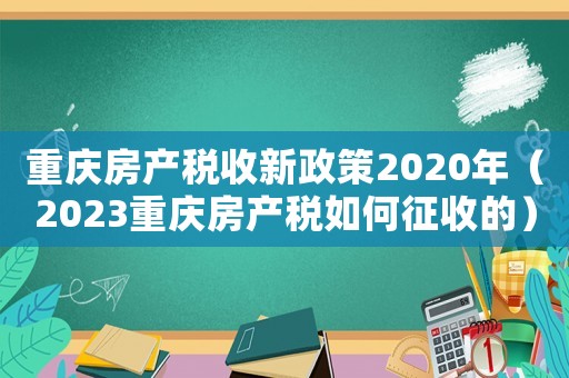 重慶房產稅收新政策2020年（2023重慶房產稅如何征收的）