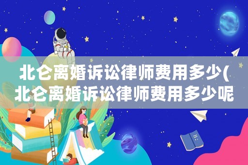 北侖離婚訴訟律師費用多少(北侖離婚訴訟律師費用多少呢)
