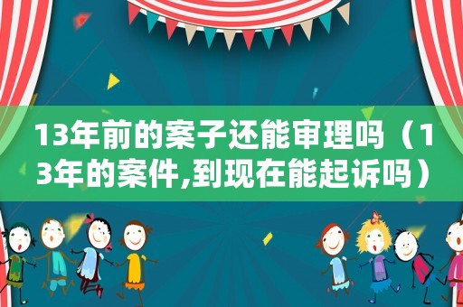 13年前的案子還能審理嗎（13年的案件,到現在能起訴嗎）