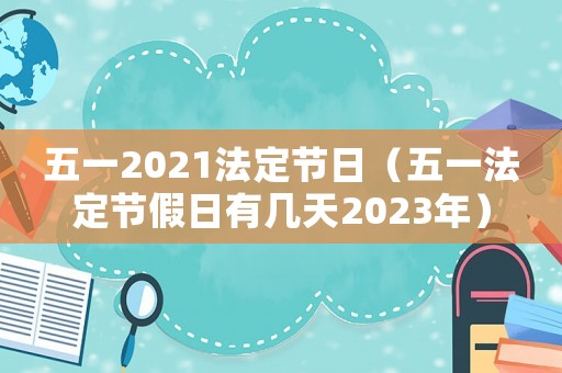 五一2021法定節日（五一法定節假日有幾天2023年）