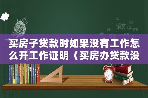 買房子貸款時如果沒有工作怎么開工作證明（買房辦貸款沒工作單位怎么辦啊）