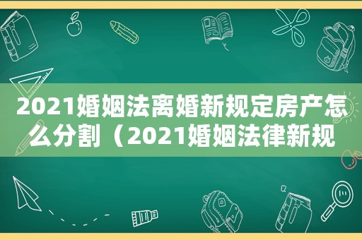 2021婚姻法離婚新規(guī)定房產(chǎn)怎么分割（2021婚姻法律新規(guī)離婚房產(chǎn)分割）