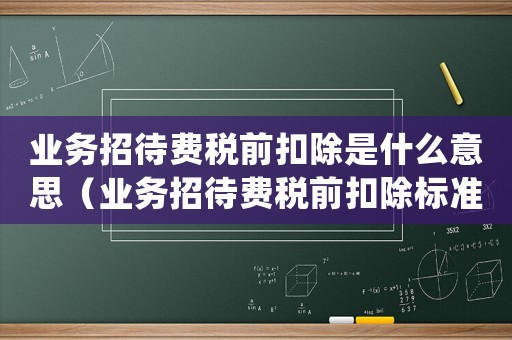 業務招待費稅前扣除是什么意思（業務招待費稅前扣除標準是()）