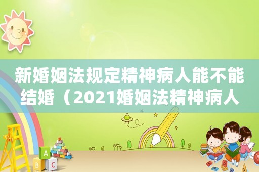 新婚姻法規定精神病人能不能結婚（2021婚姻法精神病人能不能離婚）