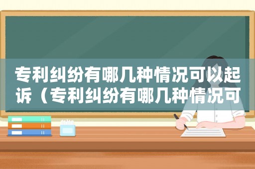 專利糾紛有哪幾種情況可以起訴（專利糾紛有哪幾種情況可以起訴）
