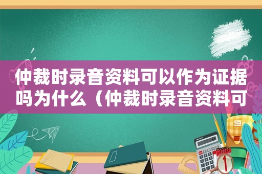 仲裁時(shí)錄音資料可以作為證據(jù)嗎為什么（仲裁時(shí)錄音資料可以作為證據(jù)嗎）