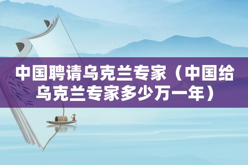 中國(guó)聘請(qǐng)烏克蘭專家（中國(guó)給烏克蘭專家多少萬一年）
