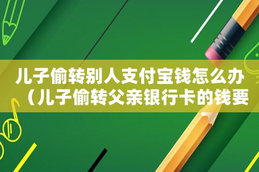 兒子偷轉別人支付寶錢怎么辦（兒子偷轉父親銀行卡的錢要坐牢嗎）