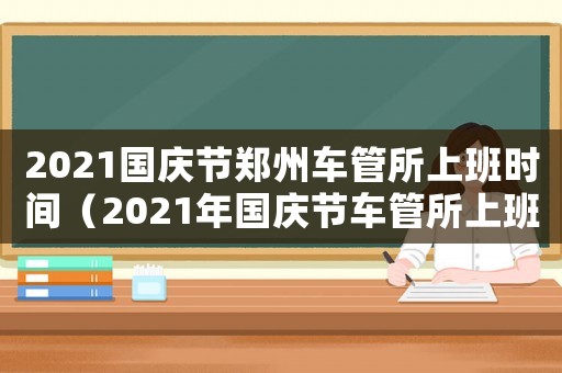 2021國慶節鄭州車管所上班時間（2021年國慶節車管所上班嗎）