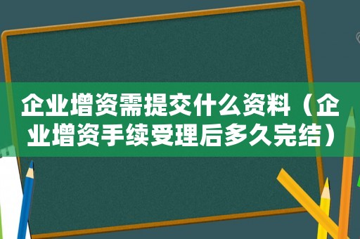 企業增資需提交什么資料（企業增資手續受理后多久完結）