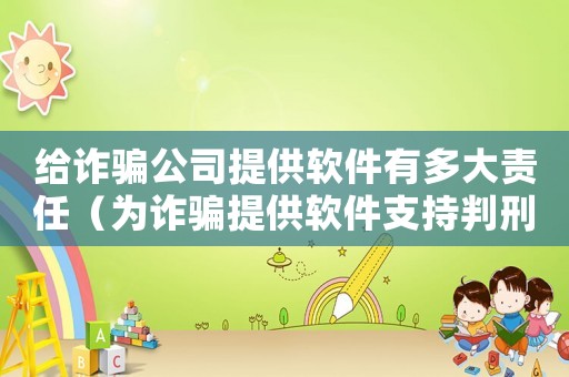 給詐騙公司提供軟件有多大責任（為詐騙提供軟件支持判刑幾年）