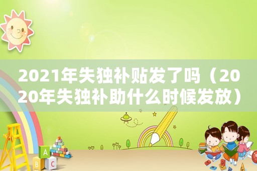2021年失獨(dú)補(bǔ)貼發(fā)了嗎（2020年失獨(dú)補(bǔ)助什么時(shí)候發(fā)放）