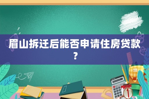 眉山拆遷后能否申請住房貸款？