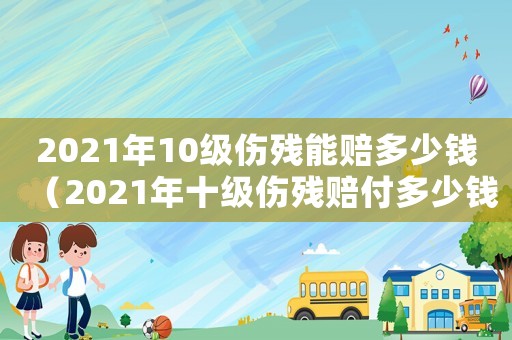 2021年10級傷殘能賠多少錢（2021年十級傷殘賠付多少錢）
