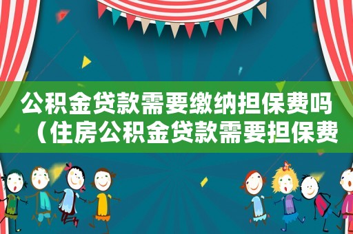 公積金貸款需要繳納擔保費嗎（住房公積金貸款需要擔保費嗎）