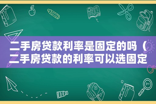 二手房貸款利率是固定的嗎（二手房貸款的利率可以選固定的嗎）