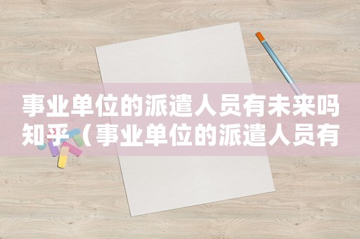 事業單位的派遣人員有未來嗎知乎（事業單位的派遣人員有未來嗎）